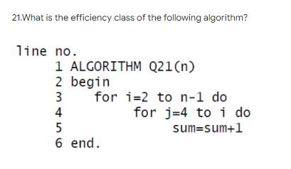 21.What is the efficiency class of the following algorithm? line no. 1 ALGORITHM Q21(n) 2 begin 34 for i=2 to