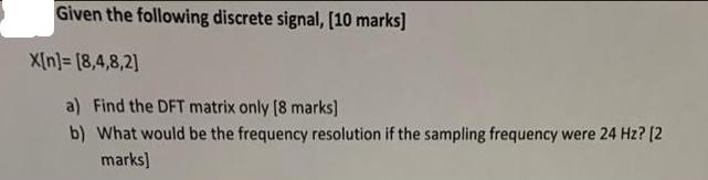 Given the following discrete signal, [10 marks] X[n]= [8,4,8,2] a) Find the DFT matrix only [8 marks] b) What