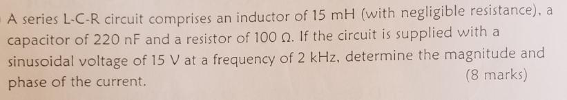 A series L-C-R circuit comprises an inductor of 15 mH (with negligible resistance), a capacitor of 220 nF and