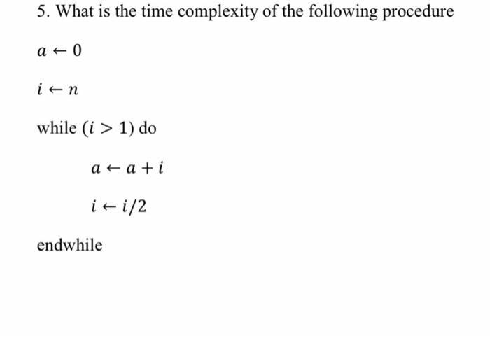 5. What is the time complexity of the following procedure a 0 in while (i > 1) do aa+i i - i/2 endwhile