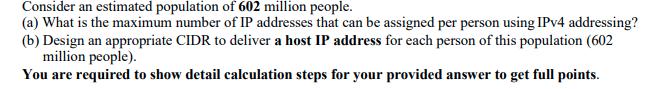 Consider an estimated population of 602 million people. (a) What is the maximum number of IP addresses that