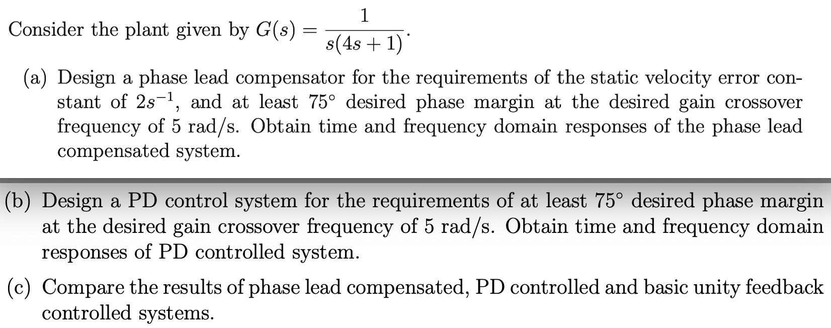Consider the plant given by G(s) = 1 s(4s + 1) (a) Design a phase lead compensator for the requirements of