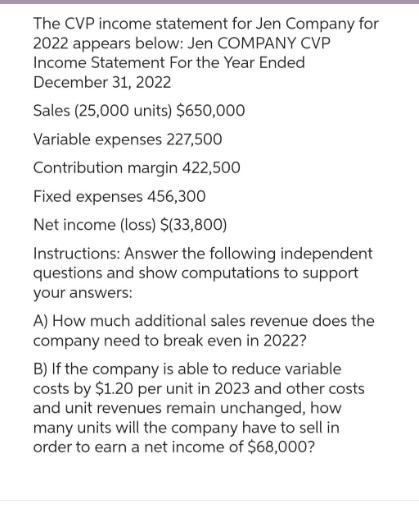 The CVP income statement for Jen Company for 2022 appears below: Jen COMPANY CVP Income Statement For the