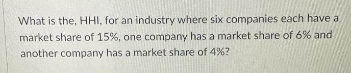 What is the, HHI, for an industry where six companies each have a market share of 15%, one company has a