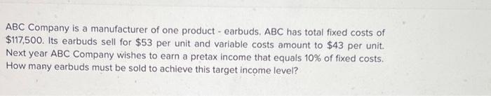 ABC Company is a manufacturer of one product- earbuds. ABC has total fixed costs of $117,500. Its earbuds