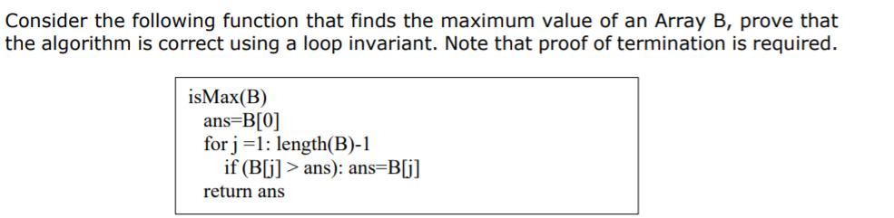 Consider the following function that finds the maximum value of an Array B, prove that the algorithm is