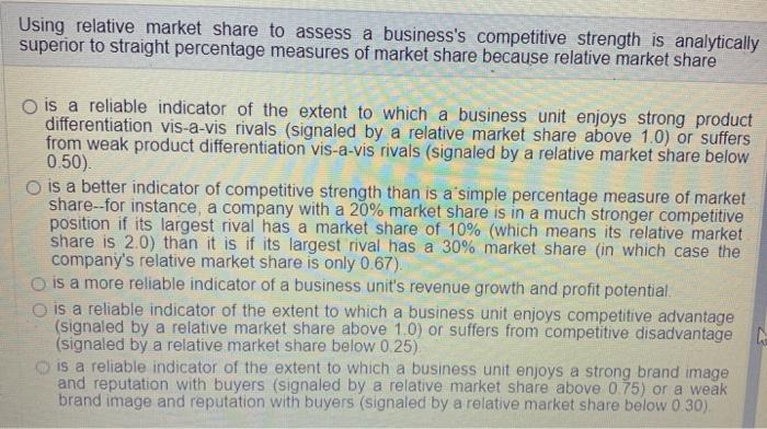 Using relative market share to assess a business's competitive strength is analytically superior to straight
