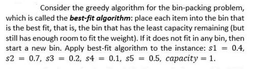 Consider the greedy algorithm for the bin-packing problem, which is called the best-fit algorithm: place each