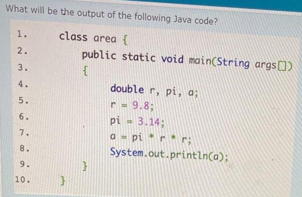 What will be the output of the following Java code? class area { 1. 2. 3. 34 4. 5. 6. 7. 8. 9. 10. } public
