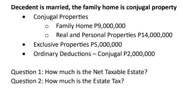 Decedent is married, the family home is conjugal property  Conjugal Properties O Family Home P9,000,000 O