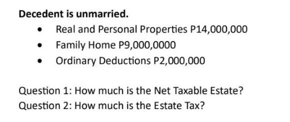 Decedent is unmarried. Real and Personal Properties P14,000,000 Family Home P9,000,0000  Ordinary Deductions