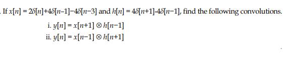 . If x[n] = 28[n]+48[n1]-48[n-3] i. y[n] = x[n+1] ii. y[n] = x[n-1] and h[n] = 46[n+1]-48[n-1], find the