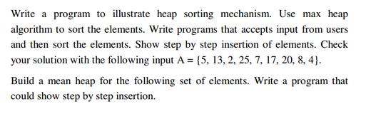 Write a program to illustrate heap sorting mechanism. Use max heap algorithm to sort the elements. Write