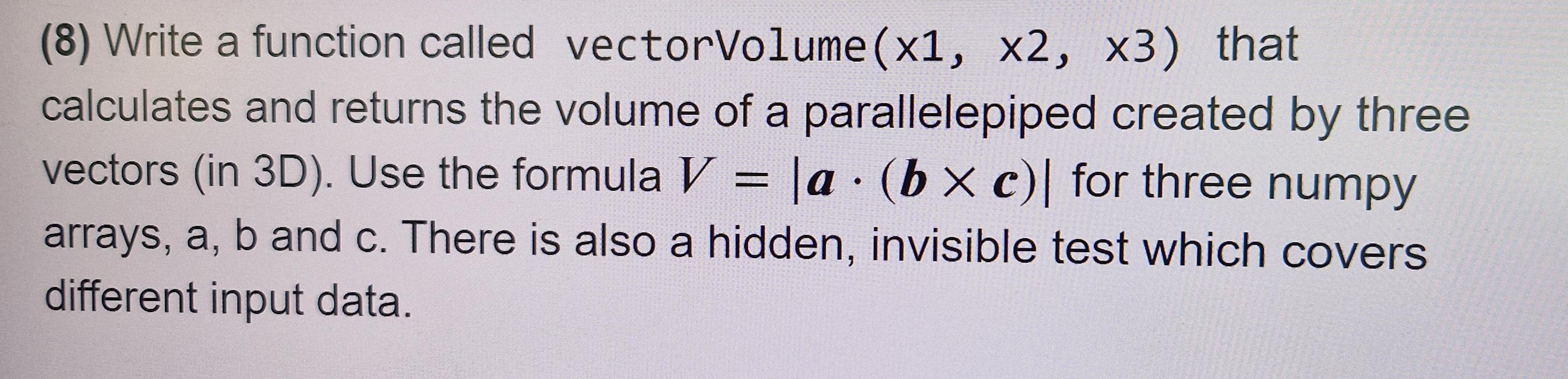 (8) Write a function called vectorVolume (x1, x2, x3) that calculates and returns the volume of a