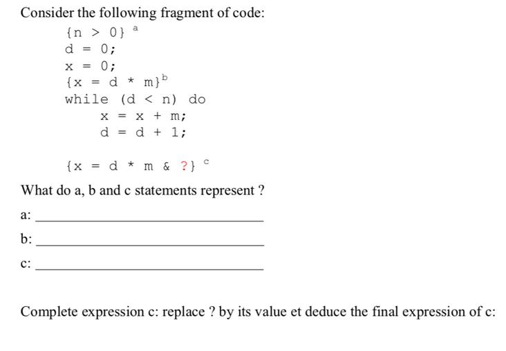 Consider the following fragment of code: {n > 0} a d = { x = d * m & ?} What do a, b and c statements