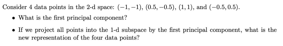 Consider 4 data points in the 2-d space: (-1,-1), (0.5, -0.5), (1, 1), and (-0.5, 0.5). . What is the first
