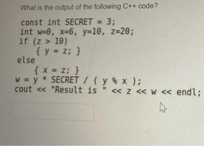 What is the output of the following C++ code? const int SECRET = 3; int w=0, x=6, y=10, z=20; if (z > 10) { y