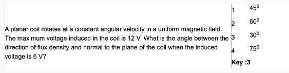 45 60 30 75 A planar coil rotates at a constant angular velocity in a uniform magnetic field. The maximum