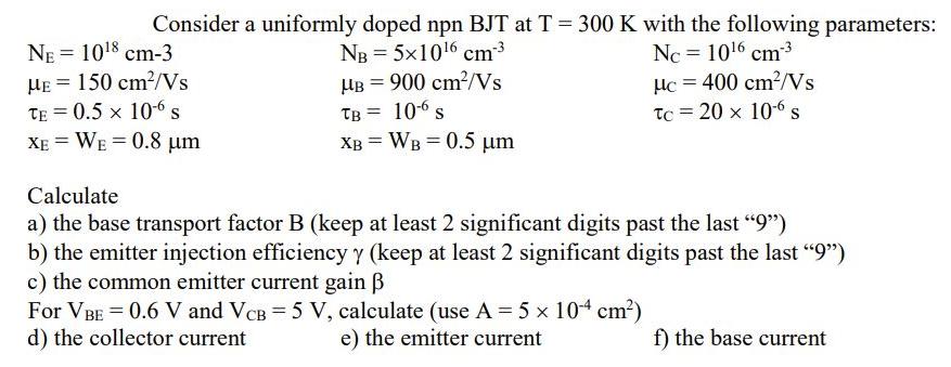 Consider a uniformly doped npn BJT at T = 300 K with the following parameters: NE = 108 cm-3 NB 5x106 cm- Nc