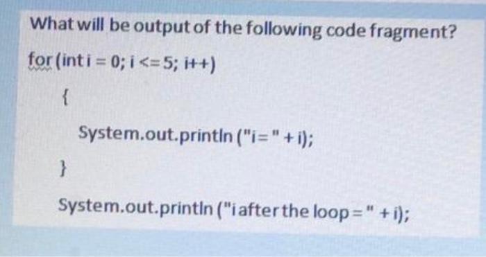 What will be output of the following code fragment? for (int i = 0; i