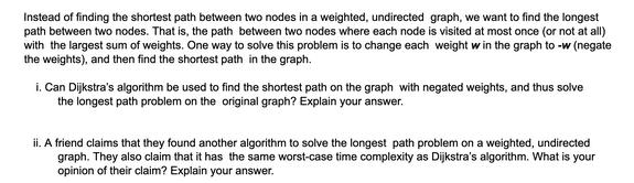 Instead of finding the shortest path between two nodes in a weighted, undirected graph, we want to find the