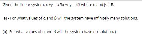 Given the linear system, x +y = a 3x +ay = 43 where a and B E R. (a) - For what values of a and B will the