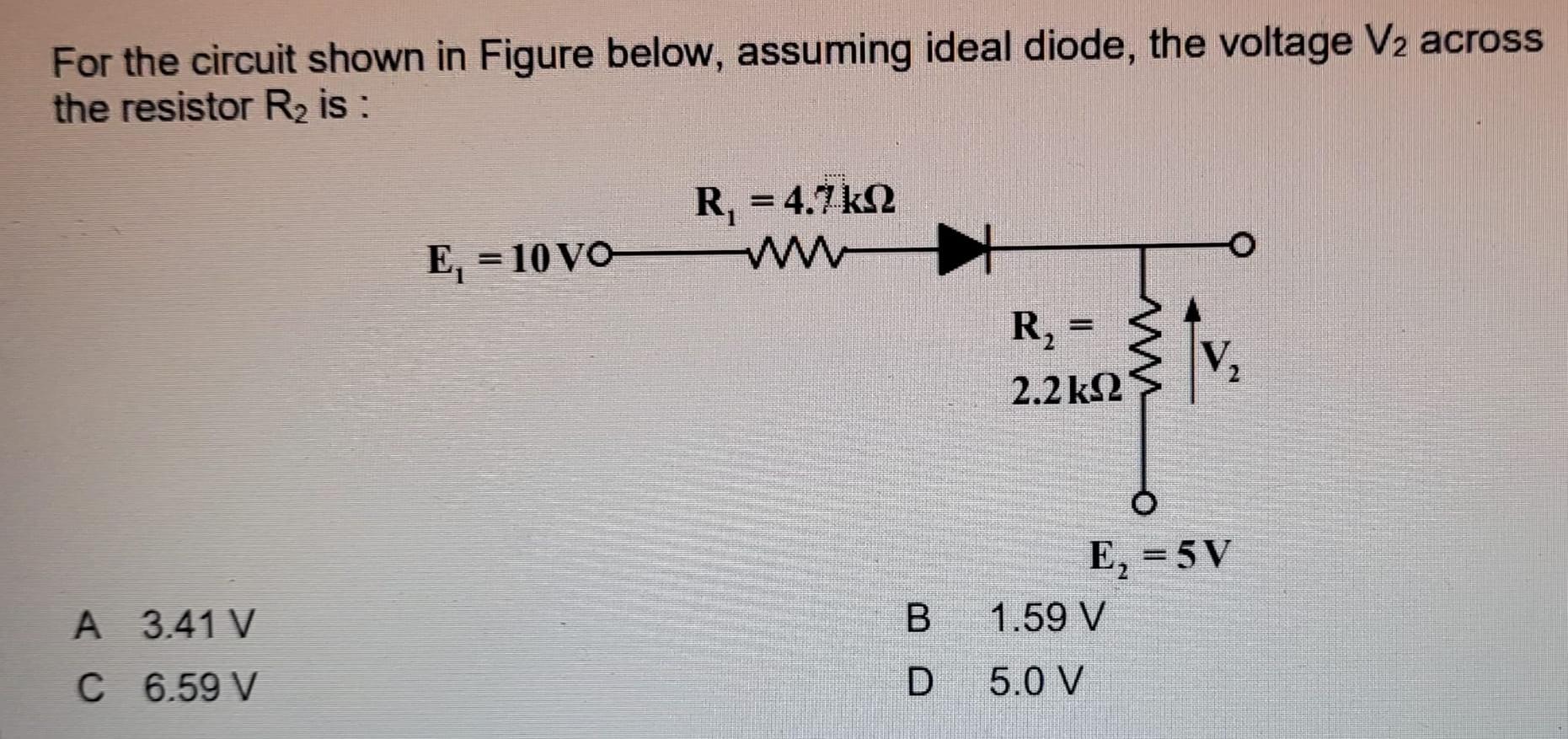 For the circuit shown in Figure below, assuming ideal diode, the voltage V2 across the resistor R is : A 3.41