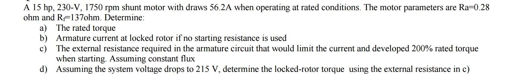 A 15 hp, 230-V, 1750 rpm shunt motor with draws 56.2A when operating at rated conditions. The motor