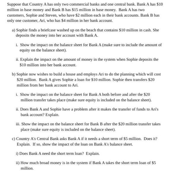 Suppose that Country A has only two commercial banks and one central bank. Bank A has $10 million in base