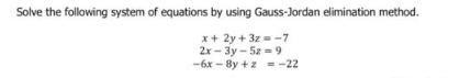 Solve the following system of equations by using Gauss-Jordan elimination method. x + 2y+3z=-7 2x-3y-5z = 9