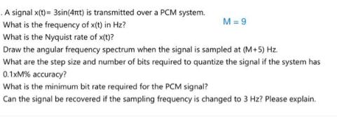 A signal x(t)= 3sin(4rt) is transmitted over a PCM system. What is the frequency of x(t) in Hz? What is the