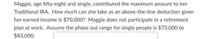 Maggie, age fifty-eight and single, contributed the maximum amount to her Traditional IRA. How much can she
