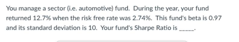You manage a sector (i.e. automotive) fund. During the year, your fund returned 12.7% when the risk free rate