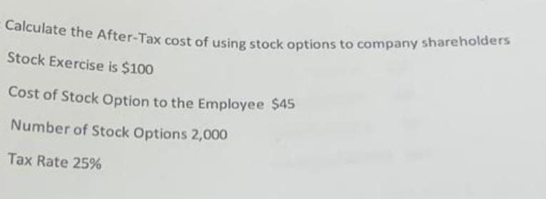 Calculate the After-Tax cost of using stock options to company shareholders Stock Exercise is $100 Cost of