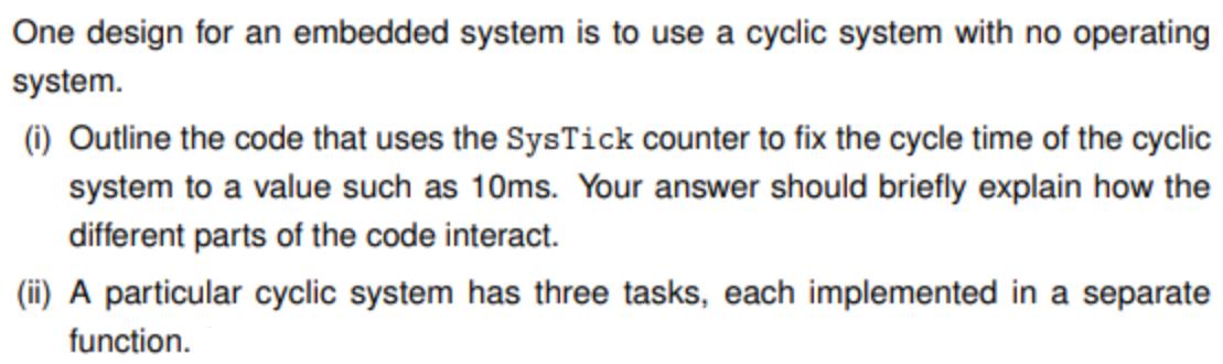 One design for an embedded system is to use a cyclic system with no operating system. (i) Outline the code