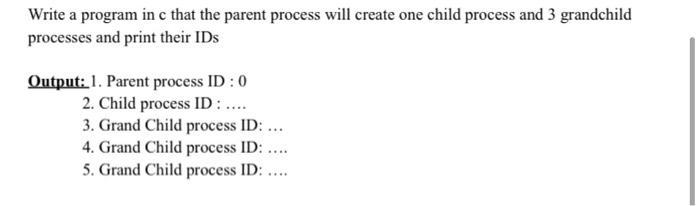 Write a program in c that the parent process will create one child process and 3 grandchild processes and