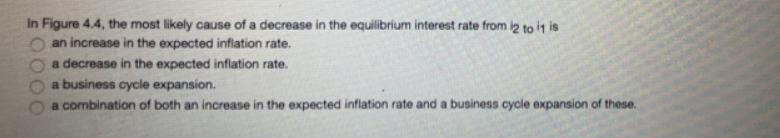 In Figure 4.4, the most likely cause of a decrease in the equilibrium interest rate from 12 to it is an