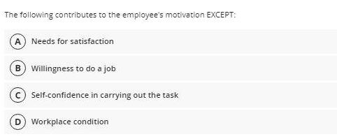 The following contributes to the employee's motivation EXCEPT: (A) Needs for satisfaction B) Willingness to