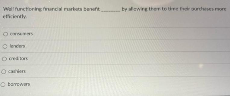 Well functioning financial markets benefit, efficiently. consumers O lenders O creditors O cashiers