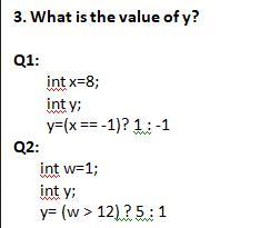 3. What is the value of y? Q1: Q2: int x=8; int y; y=(x == -1)? 1 : -1 int w=1; int y; y= (w > 12) ? 5: 1