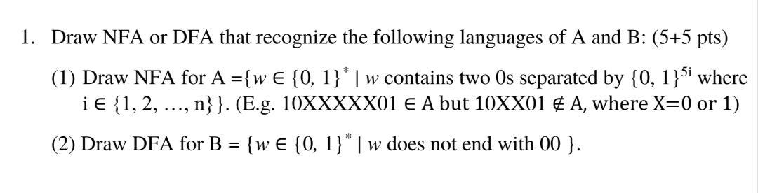 1. Draw NFA or DFA that recognize the following languages of A and B: (5+5 pts) (1) Draw NFA for A={w = {0,