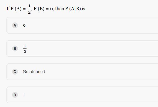 If P (A) A 0 B = C 1 P P (B) = 0, then P (A/B) is Not defined D 1