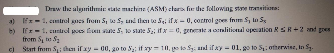 Draw the algorithmic state machine (ASM) charts for the following state transitions: a) If x= 1, control goes