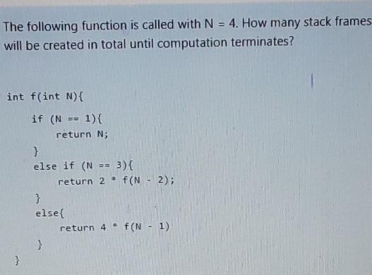 The following function is called with N = 4. How many stack frames will be created in total until computation