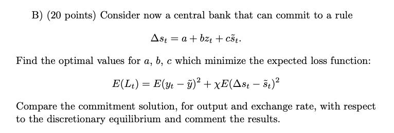 B) (20 points) Consider now a central bank that can commit to a rule Ast= a + bzt + cst. Find the optimal