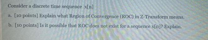 Consider a discrete time sequence x[n] a. [10 points] Explain what Region of Convergence (ROC) in Z-Transform
