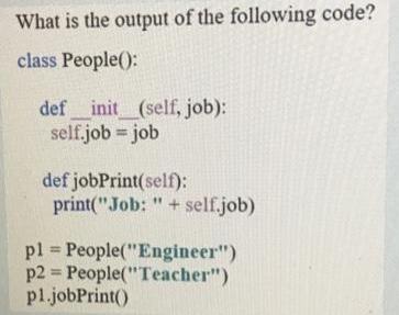What is the output of the following code? class People(): def init (self, job): self.job = job def
