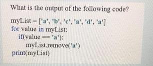 What is the output of the following code? myList = ['a', 'b', 'c', 'a', 'd', 'a'] for value in myList: