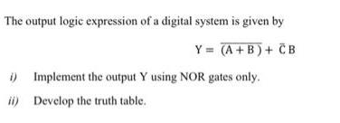The output logic expression of a digital system is given by Y = (A+B) + CB i) Implement the output Y using
