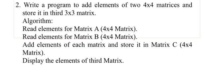 2. Write a program to add elements of two 4x4 matrices and store it in third 3x3 matrix. Algorithm: Read